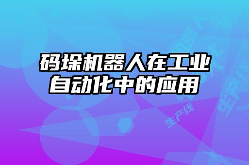 碼垛機器人在工業(yè)自動化中的應用