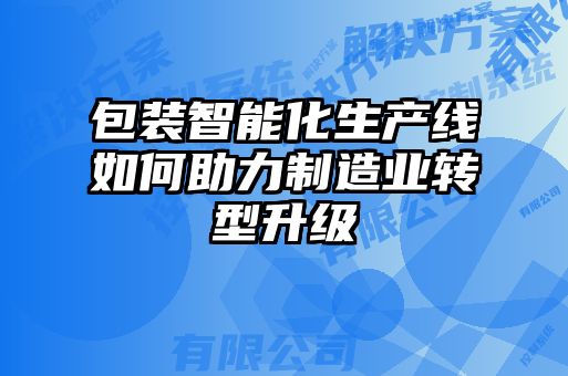 包裝智能化生產(chǎn)線如何助力制造業(yè)轉型升級