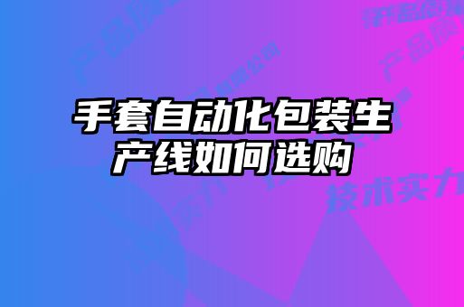 手套自動(dòng)化包裝生產(chǎn)線如何選購(gòu)