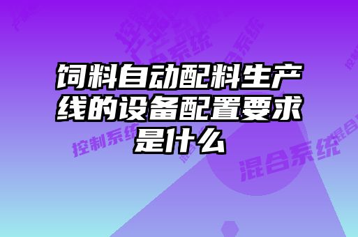 飼料自動(dòng)配料生產(chǎn)線(xiàn)的設(shè)備配置要求是什么