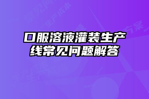 口服溶液灌裝生產(chǎn)線常見問(wèn)題解答