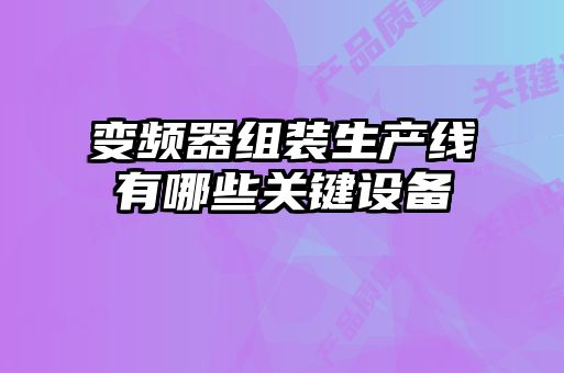 變頻器組裝生產(chǎn)線有哪些關(guān)鍵設備