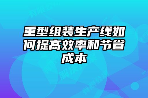 重型組裝生產(chǎn)線(xiàn)如何提高效率和節(jié)省成本