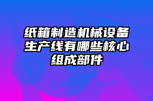 紙箱制造機(jī)械設(shè)備生產(chǎn)線(xiàn)有哪些核心組成部件