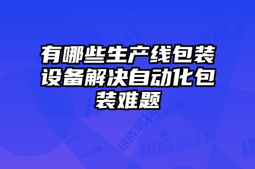 有哪些生產(chǎn)線(xiàn)包裝設(shè)備解決自動(dòng)化包裝難題