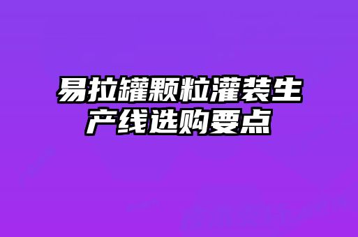 易拉罐顆粒灌裝生產(chǎn)線選購(gòu)要點(diǎn)