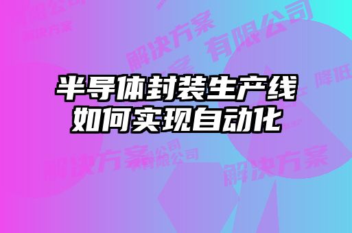 半導體封裝生產(chǎn)線如何實現(xiàn)自動化
