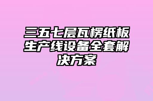 三五七層瓦楞紙板生產(chǎn)線設備全套解決方案