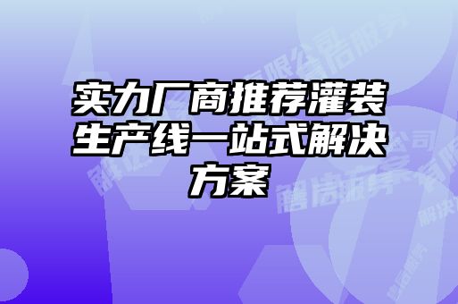 實(shí)力廠商推薦灌裝生產(chǎn)線(xiàn)一站式解決方案