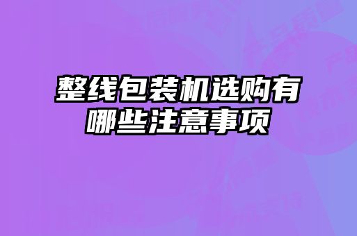 整線(xiàn)包裝機(jī)選購(gòu)有哪些注意事項(xiàng)