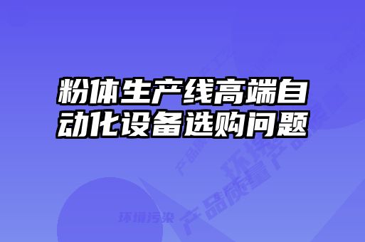粉體生產(chǎn)線(xiàn)高端自動(dòng)化設(shè)備選購(gòu)問(wèn)題