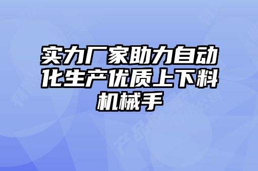 實力廠家助力自動化生產優(yōu)質上下料機械手