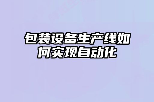 包裝設備生產線如何實現(xiàn)自動化