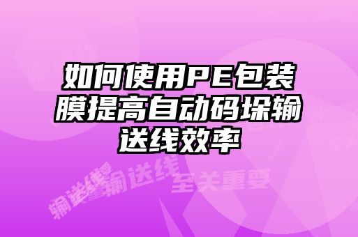 如何使用PE包裝膜提高自動(dòng)碼垛輸送線(xiàn)效率
