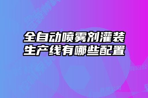 全自動(dòng)噴霧劑灌裝生產(chǎn)線(xiàn)有哪些配置