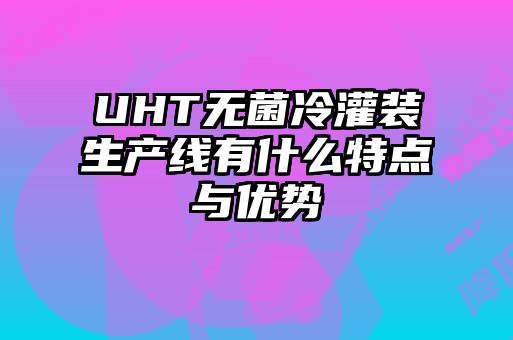 UHT無菌冷灌裝生產線有什么特點與優(yōu)勢
