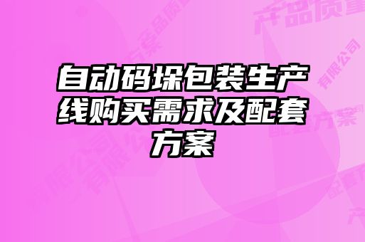 自動(dòng)碼垛包裝生產(chǎn)線(xiàn)購(gòu)買(mǎi)需求及配套方案