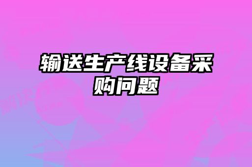 輸送生產(chǎn)線設(shè)備采購(gòu)問(wèn)題