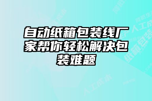 自動(dòng)紙箱包裝線(xiàn)廠家?guī)湍爿p松解決包裝難題
