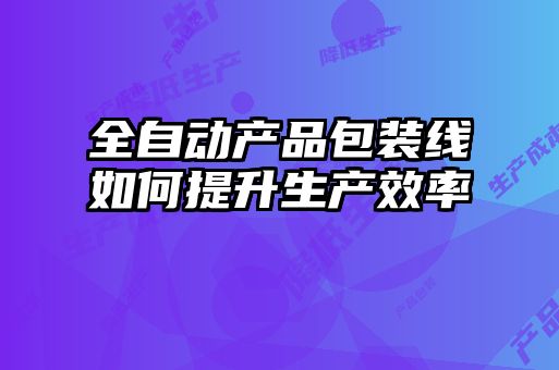 全自動(dòng)產(chǎn)品包裝線如何提升生產(chǎn)效率