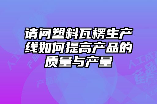 請問塑料瓦楞生產(chǎn)線如何提高產(chǎn)品的質量與產(chǎn)量