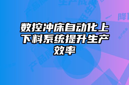 數控沖床自動化上下料系統(tǒng)提升生產效率