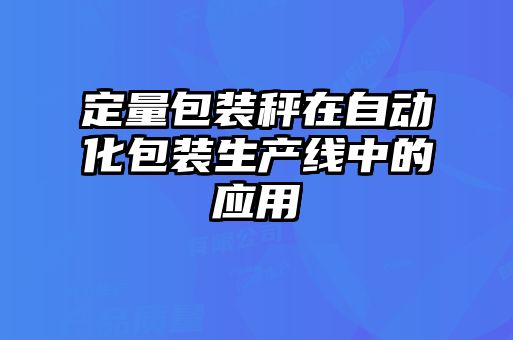 定量包裝秤在自動化包裝生產(chǎn)線中的應(yīng)用