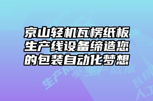 京山輕機瓦楞紙板生產(chǎn)線設(shè)備締造您的包裝自動化夢想