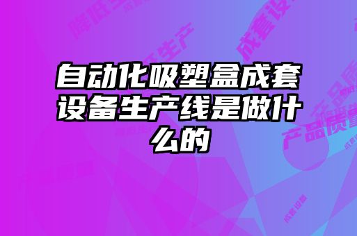 自動化吸塑盒成套設備生產(chǎn)線是做什么的